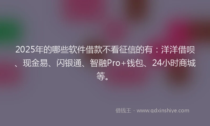 2025年的哪些软件借款不看征信的有：洋洋借呗、现金易、闪银通、智融Pro+钱包、24小时商城等。