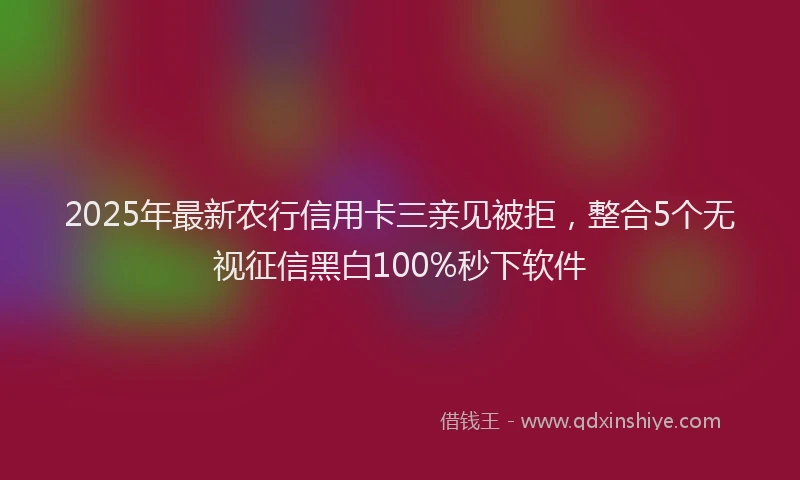 2025年最新农行信用卡三亲见被拒，整合5个无视征信黑白100%秒下软件