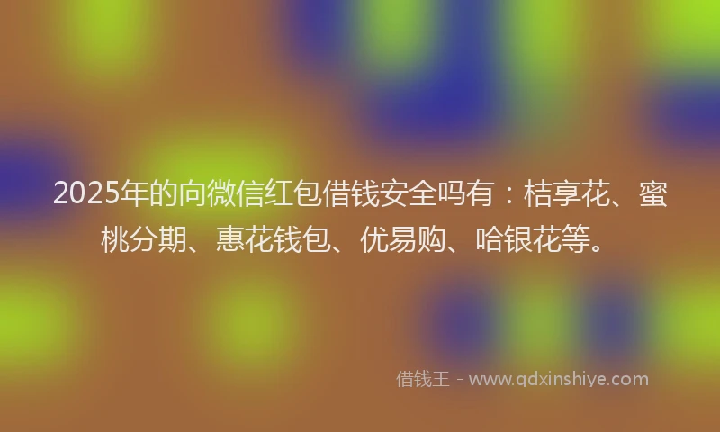 2025年的向微信红包借钱安全吗有：桔享花、蜜桃分期、惠花钱包、优易购、哈银花等。
