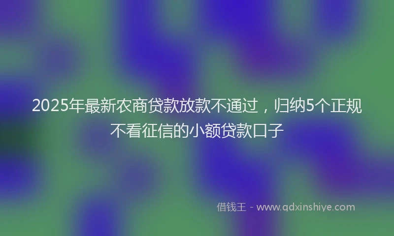 2025年最新农商贷款放款不通过，归纳5个正规不看征信的小额贷款口子