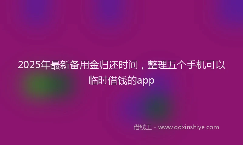 2025年最新备用金归还时间，整理五个手机可以临时借钱的app