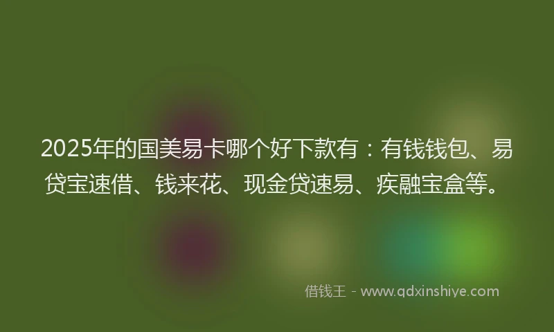 2025年的国美易卡哪个好下款有：有钱钱包、易贷宝速借、钱来花、现金贷速易、疾融宝盒等。