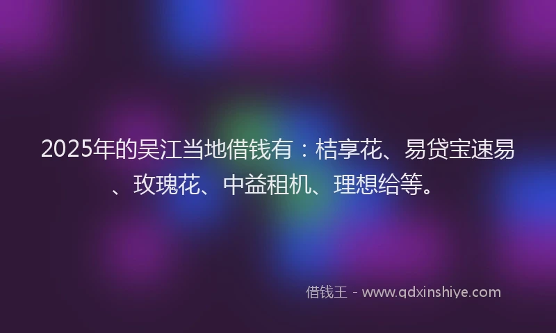 2025年的吴江当地借钱有：桔享花、易贷宝速易、玫瑰花、中益租机、理想给等。