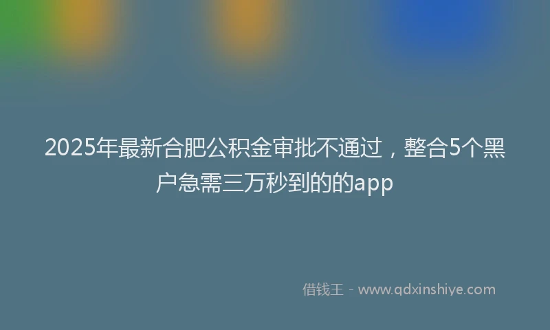 2025年最新合肥公积金审批不通过，整合5个黑户急需三万秒到的的app