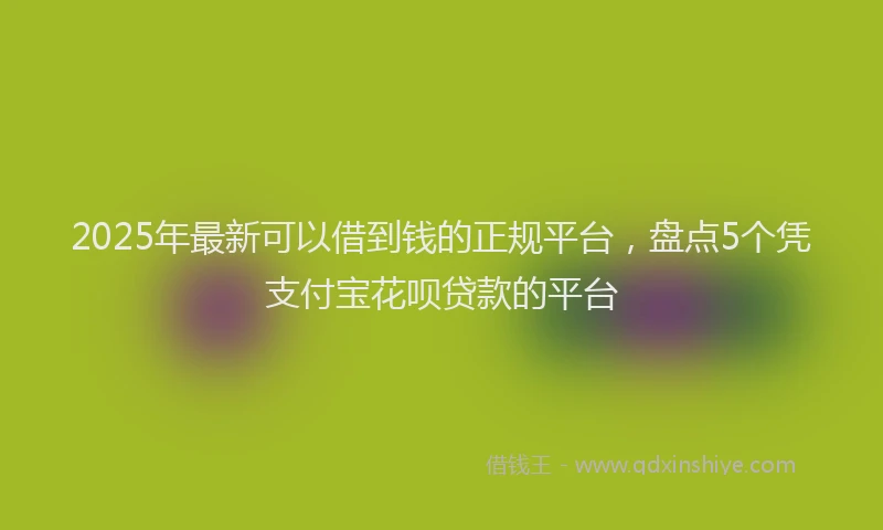 2025年最新可以借到钱的正规平台，盘点5个凭支付宝花呗贷款的平台