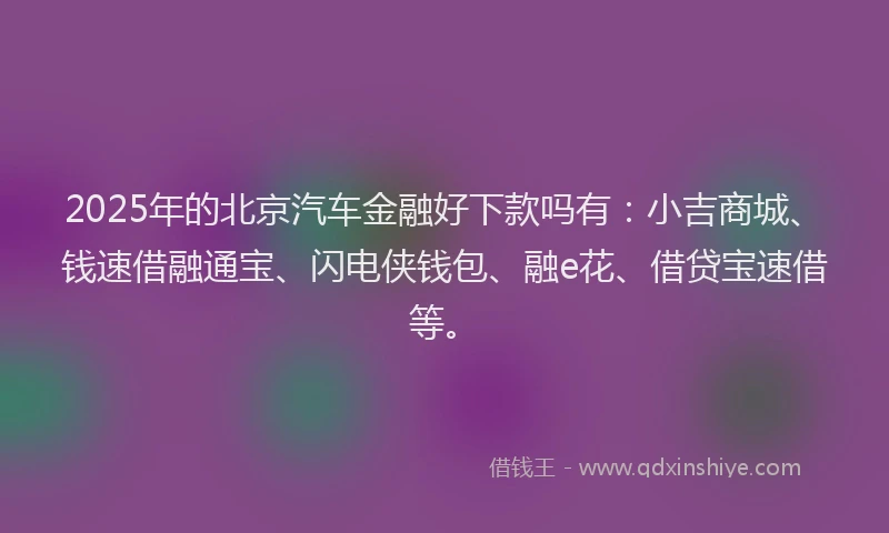 2025年的北京汽车金融好下款吗有：小吉商城、钱速借融通宝、闪电侠钱包、融e花、借贷宝速借等。