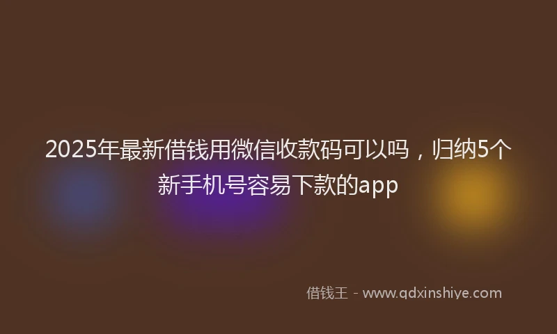 2025年最新借钱用微信收款码可以吗，归纳5个新手机号容易下款的app