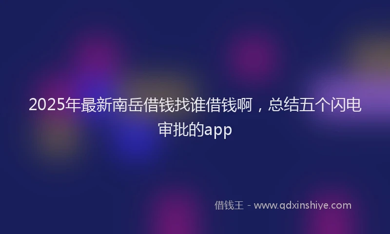 2025年最新南岳借钱找谁借钱啊，总结五个闪电审批的app