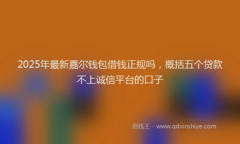 2025年最新嘉尔钱包借钱正规吗，概括五个贷款不上诚信平台的口子