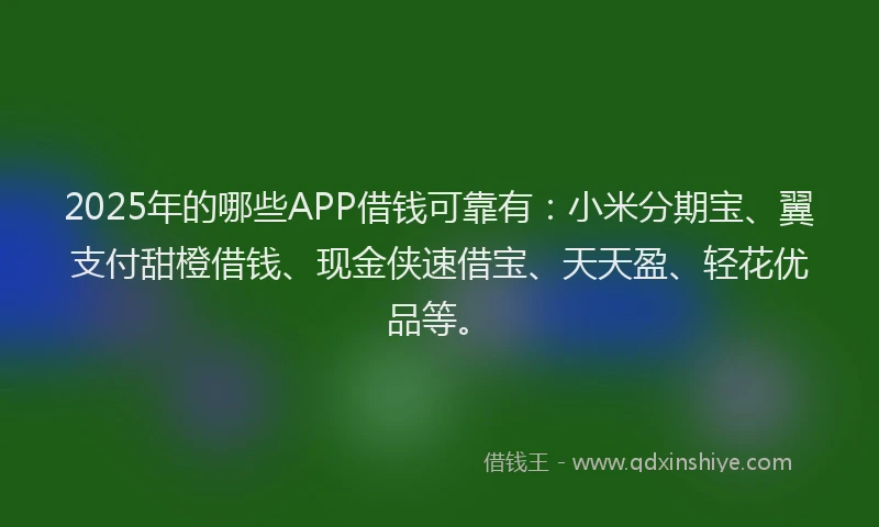 2025年的哪些APP借钱可靠有：小米分期宝、翼支付甜橙借钱、现金侠速借宝、天天盈、轻花优品等。