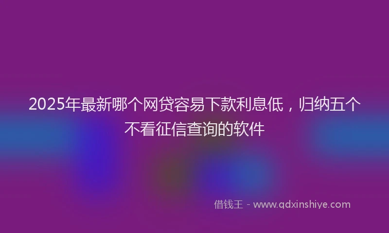 2025年最新哪个网贷容易下款利息低，归纳五个不看征信查询的软件