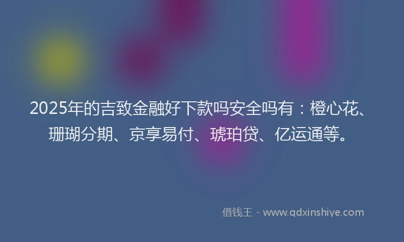 2025年的吉致金融好下款吗安全吗有：橙心花、珊瑚分期、京享易付、琥珀贷、亿运通等。