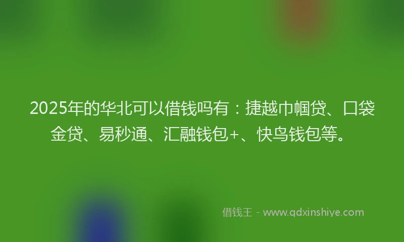 2025年的华北可以借钱吗有：捷越巾帼贷、口袋金贷、易秒通、汇融钱包+、快鸟钱包等。
