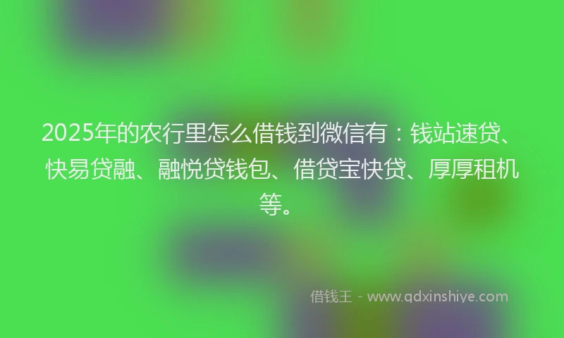 2025年的农行里怎么借钱到微信有：钱站速贷、快易贷融、融悦贷钱包、借贷宝快贷、厚厚租机等。