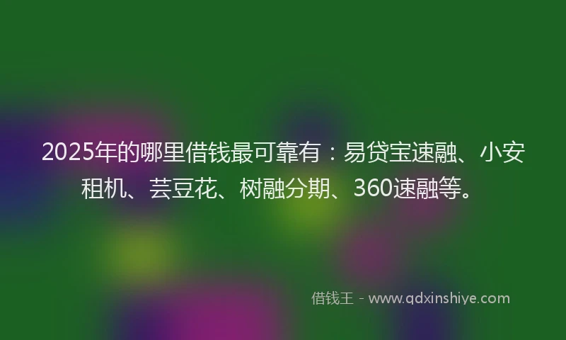 2025年的哪里借钱最可靠有：易贷宝速融、小安租机、芸豆花、树融分期、360速融等。