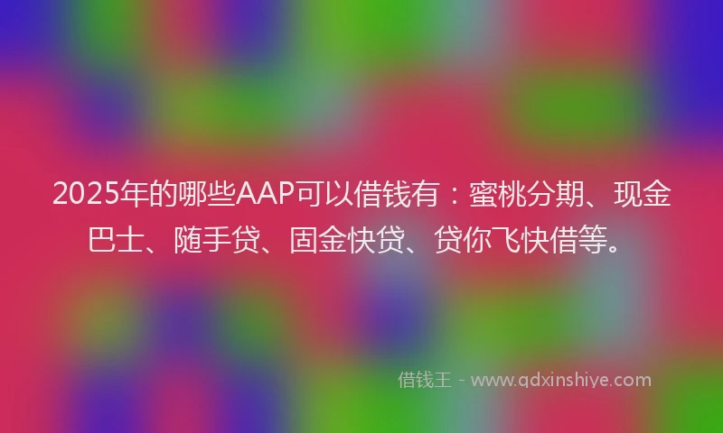 2025年的哪些AAP可以借钱有：蜜桃分期、现金巴士、随手贷、固金快贷、贷你飞快借等。