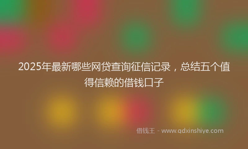 2025年最新哪些网贷查询征信记录，总结五个值得信赖的借钱口子