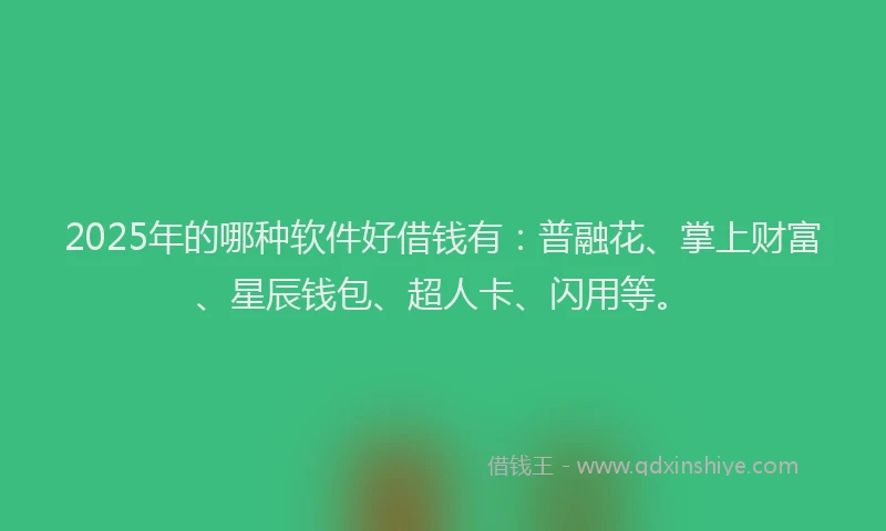 2025年的哪种软件好借钱有：普融花、掌上财富、星辰钱包、超人卡、闪用等。