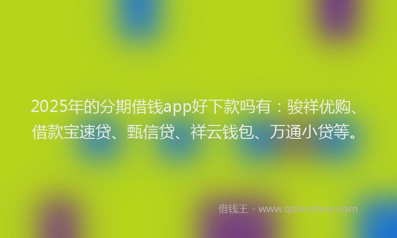 2025年的分期借钱app好下款吗有：骏祥优购、借款宝速贷、甄信贷、祥云钱包、万通小贷等。