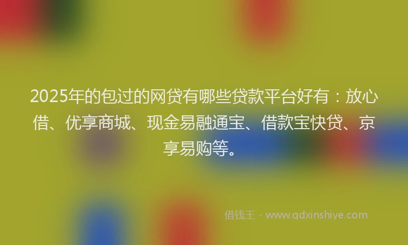 2025年的包过的网贷有哪些贷款平台好有：放心借、优享商城、现金易融通宝、借款宝快贷、京享易购等。