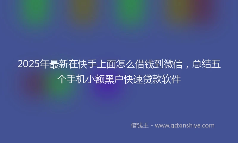 2025年最新在快手上面怎么借钱到微信，总结五个手机小额黑户快速贷款软件
