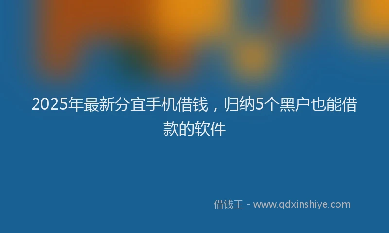 2025年最新分宜手机借钱，归纳5个黑户也能借款的软件