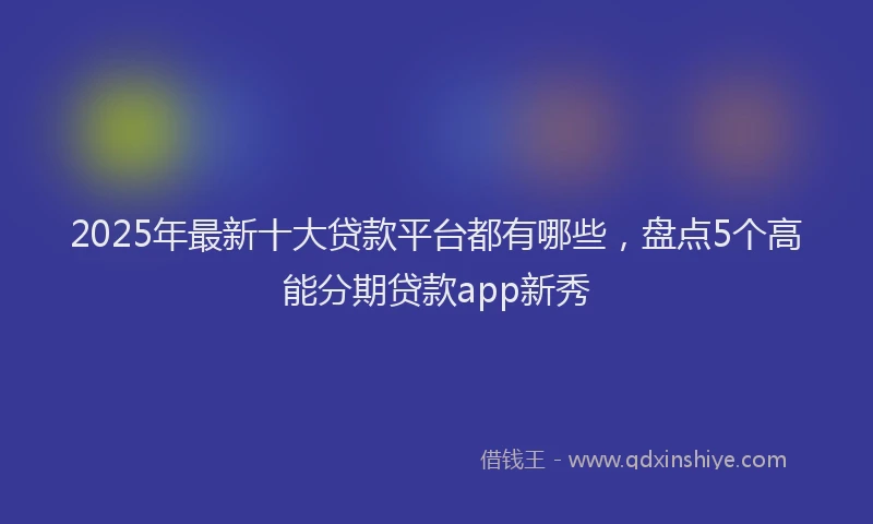 2025年最新十大贷款平台都有哪些，盘点5个高能分期贷款app新秀