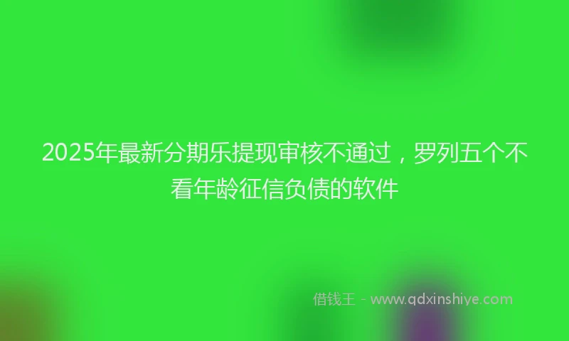 2025年最新分期乐提现审核不通过，罗列五个不看年龄征信负债的软件