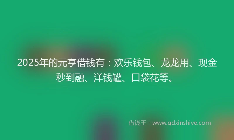 2025年的元亨借钱有：欢乐钱包、龙龙用、现金秒到融、洋钱罐、口袋花等。