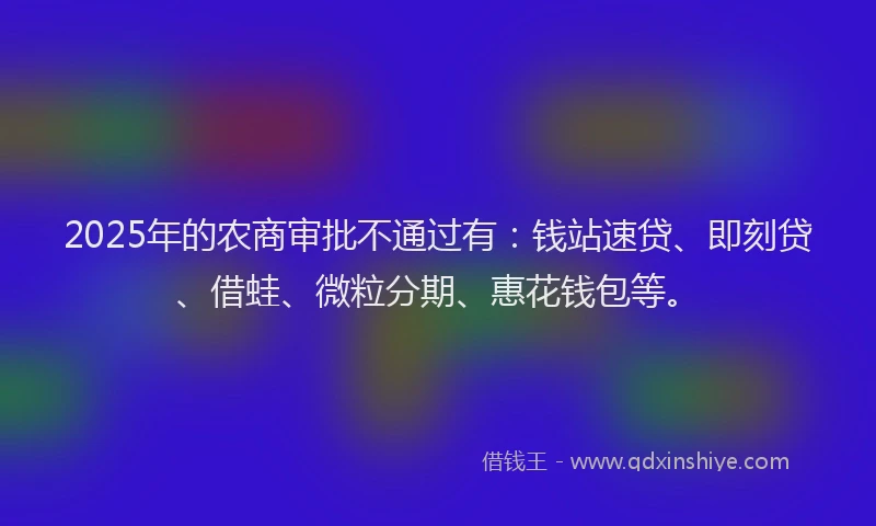 2025年的农商审批不通过有：钱站速贷、即刻贷、借蛙、微粒分期、惠花钱包等。