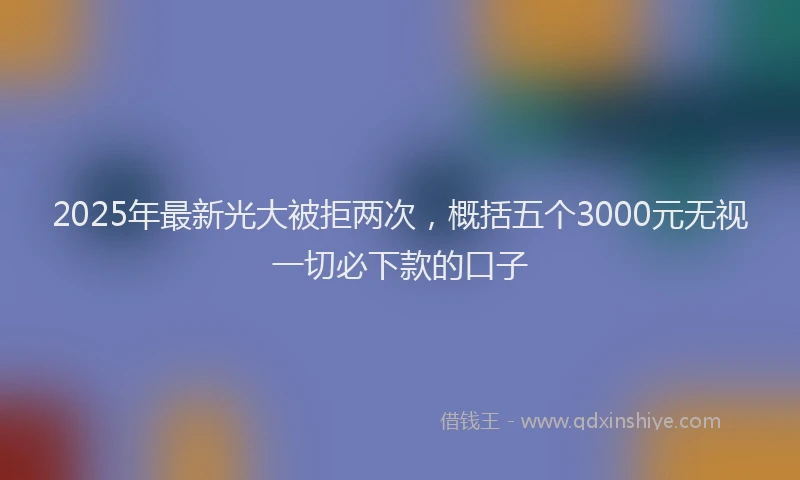 2025年最新光大被拒两次，概括五个3000元无视一切必下款的口子
