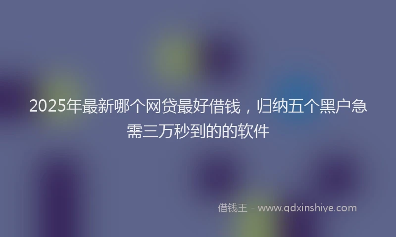 2025年最新哪个网贷最好借钱，归纳五个黑户急需三万秒到的的软件