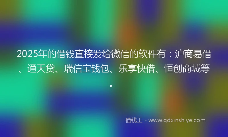 2025年的借钱直接发给微信的软件有：沪商易借、通天贷、瑞信宝钱包、乐享快借、恒创商城等。