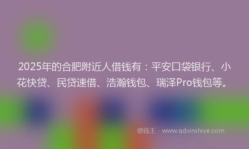 2025年的合肥附近人借钱有：平安口袋银行、小花快贷、民贷速借、浩瀚钱包、瑞泽Pro钱包等。