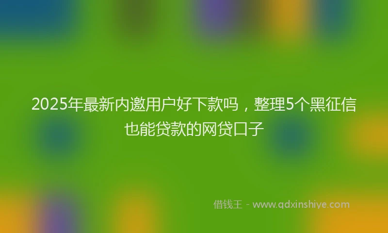 2025年最新内邀用户好下款吗，整理5个黑征信也能贷款的网贷口子