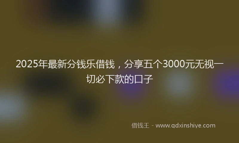 2025年最新分钱乐借钱，分享五个3000元无视一切必下款的口子