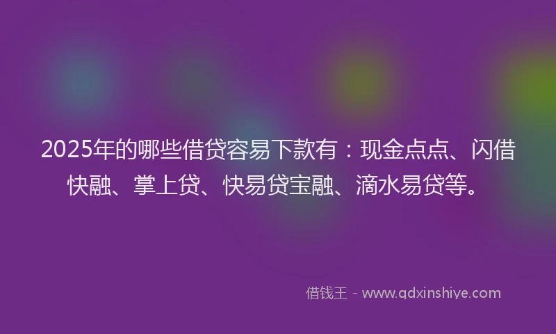 2025年的哪些借贷容易下款有：现金点点、闪借快融、掌上贷、快易贷宝融、滴水易贷等。