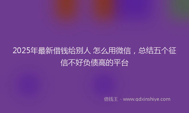 2025年最新借钱给别人 怎么用微信，总结五个征信不好负债高的平台