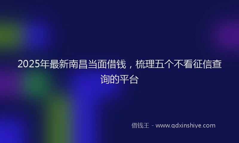 2025年最新南昌当面借钱，梳理五个不看征信查询的平台