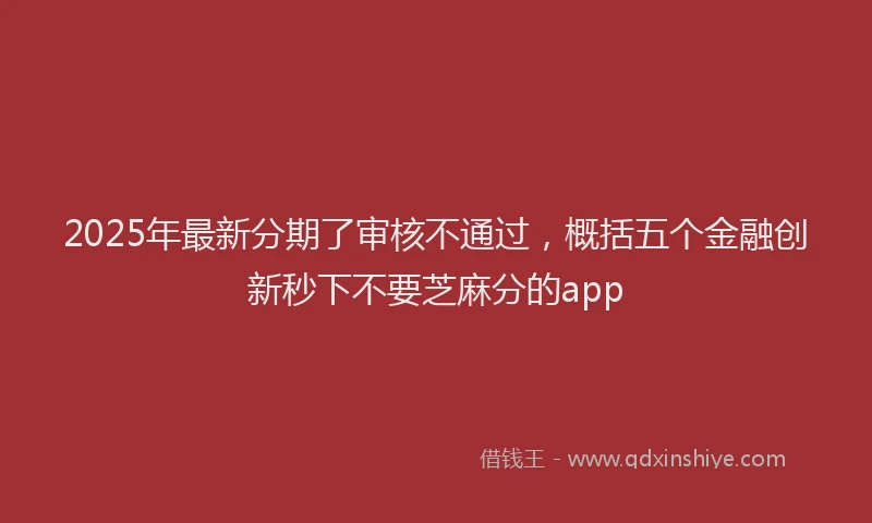 2025年最新分期了审核不通过，概括五个金融创新秒下不要芝麻分的app