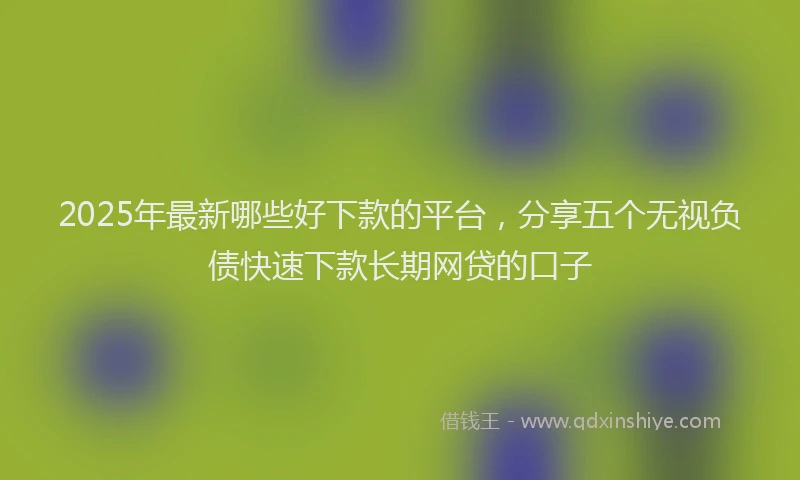 2025年最新哪些好下款的平台，分享五个无视负债快速下款长期网贷的口子