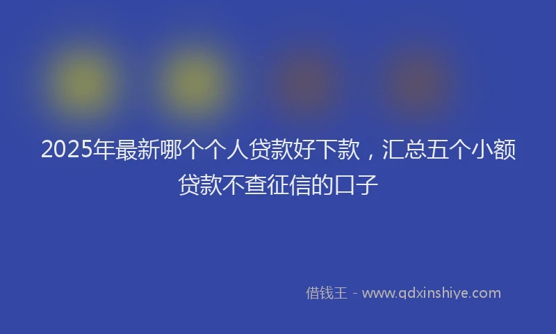 2025年最新哪个个人贷款好下款，汇总五个小额贷款不查征信的口子