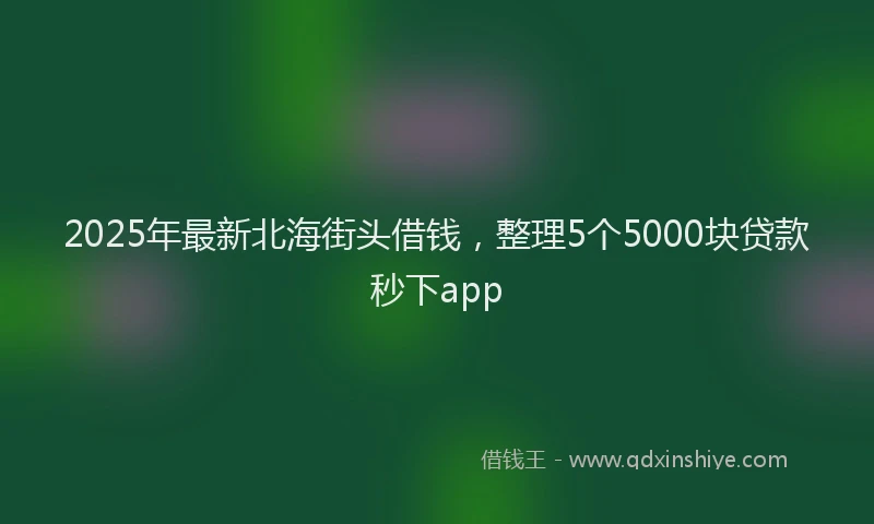 2025年最新北海街头借钱，整理5个5000块贷款秒下app