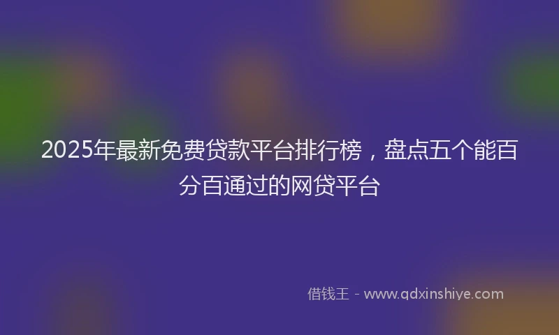 2025年最新免费贷款平台排行榜，盘点五个能百分百通过的网贷平台