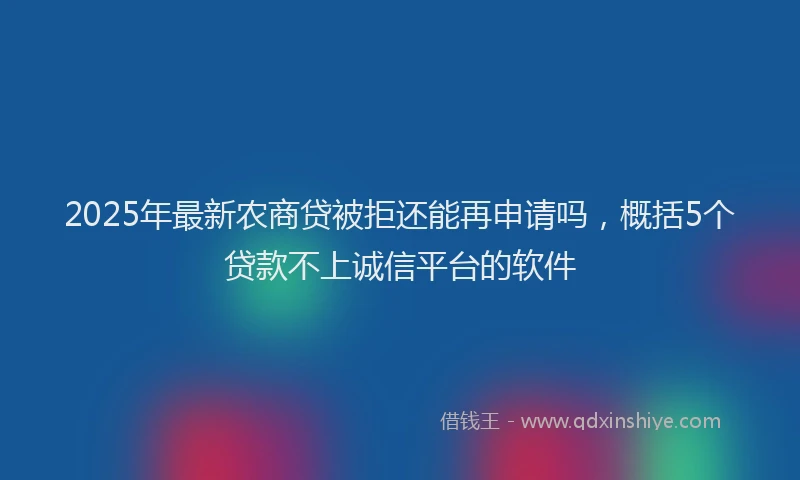 2025年最新农商贷被拒还能再申请吗，概括5个贷款不上诚信平台的软件