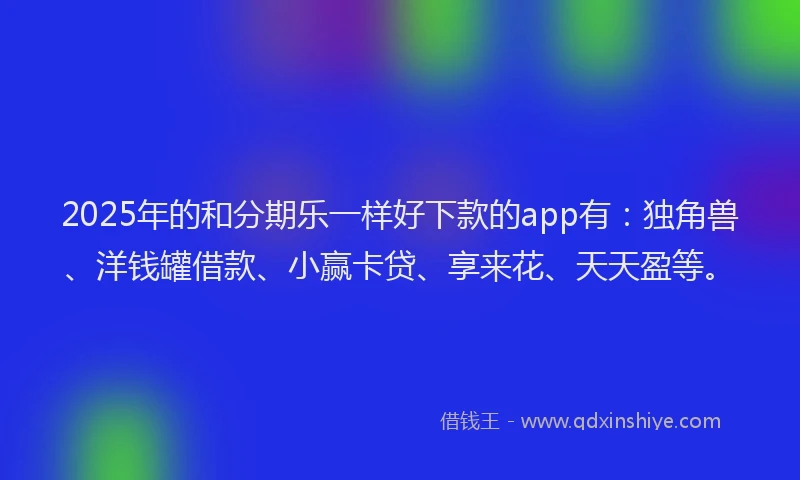 2025年的和分期乐一样好下款的app有：独角兽、洋钱罐借款、小赢卡贷、享来花、天天盈等。