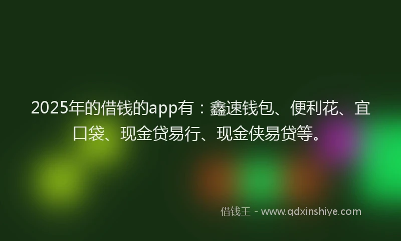 2025年的借钱的app有：鑫速钱包、便利花、宜口袋、现金贷易行、现金侠易贷等。