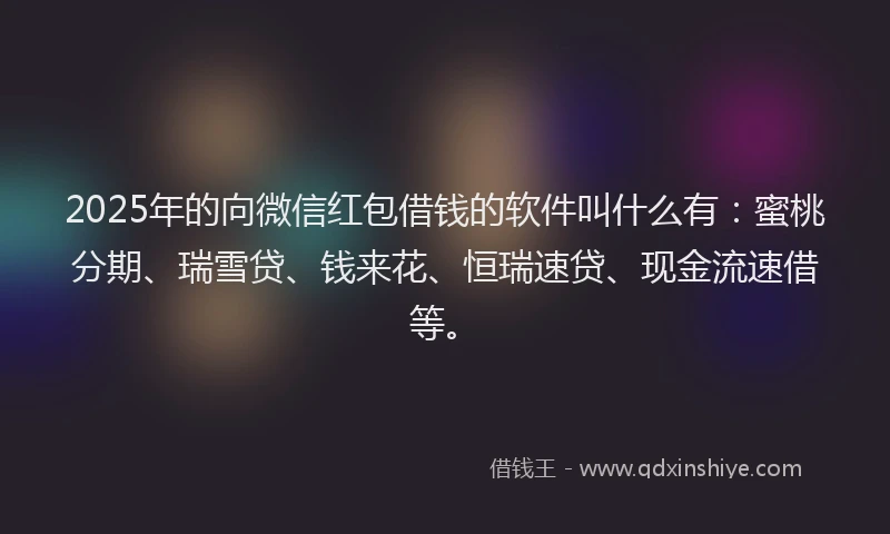 2025年的向微信红包借钱的软件叫什么有：蜜桃分期、瑞雪贷、钱来花、恒瑞速贷、现金流速借等。