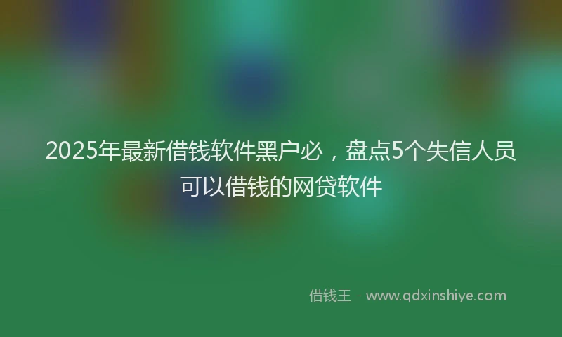 2025年最新借钱软件黑户必，盘点5个失信人员可以借钱的网贷软件
