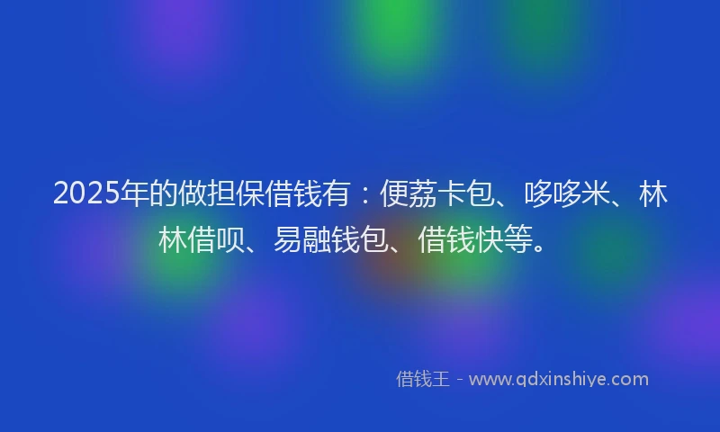 2025年的做担保借钱有：便荔卡包、哆哆米、林林借呗、易融钱包、借钱快等。